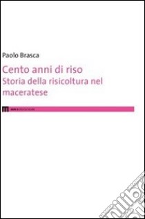 Cento anni di riso. Storia della risicoltura nel maceratese libro di Brasca Paolo