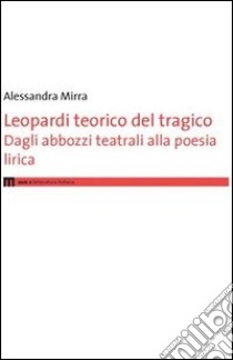 Leopardi teorico del tragico. Dagli abbozzi teatrali alla poesie lirica libro di Mirra Alessandra