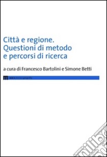 Città e regione. Questioni di metodo e percorsi di ricerca libro di Bartolini F. (cur.); Betti S. (cur.)