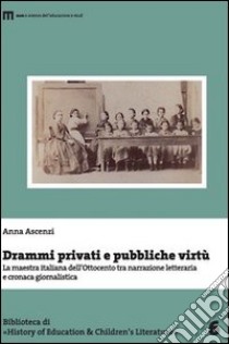 Drammi privati e pubbliche virtù. La maestra italiana dell'Ottocento tra narrazione letteraria e cronaca giornalistica libro di Ascenzi Anna