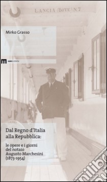 Dal Regno d'Italia alla Repubblica. Le opere e i giorni del notaio Augusto Marchesini (1873-1954) libro di Grasso Mirko