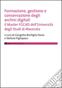 Formazione, gestione e conservazione degli archivi digitali. Il Master FGCAD dell'Università degli studi di Macerata libro di Bonfiglio Dosio G. (cur.); Pigliapoco S. (cur.)