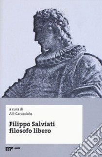 Filippo Salviati filosofo libero. Atti del Convegno nel IV centenario dalla morte (Macerata-Pisa, 18-20 novembre 2014) libro di Caracciolo A. (cur.)