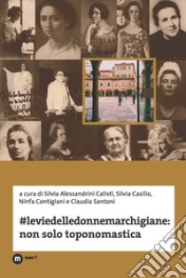 #Leviedelledonnemarchigiane: non solo toponomastica libro di Alessandrini Calisti S. (cur.); Casilio S. (cur.); Contigiani N. (cur.)