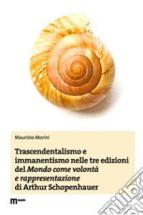 Trascendentalismo e immanentismo nelle tre edizioni del «Mondo come volontà e rappresentazione» di Arthur Schopenhauer libro di Morini Maurizio