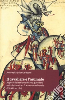 Il cavaliere e l'animale. Aspetti del teriomorfismo guerriero nella letteratura francese medievale (XII-XIII secolo) libro di Sciancalepore Antonella