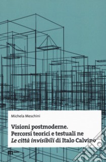 Visioni postmoderne. Percorsi teorici e testuali ne «Le città invisibili» di Italo Calvino libro di Meschini Michela