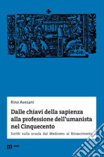 Dalle chiavi della sapienza alla professione dell'umanista nel Cinquecento. Scritti sulla scuola dal Medioevo al Rinascimento libro di Avesani Rino