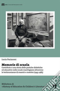 Memorie di scuola. Contributo a una storia delle pratiche didattiche ed educative nelle scuole marchigiane attraverso le testimonianze di maestri e maestre (1945-1985) libro di Paciaroni Lucia