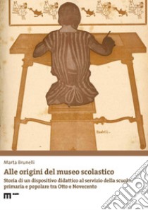 Alle origini del museo scolastico. Storia di un dispositivo didattico al servizio della scuola primaria e popolare tra Otto e Novecento libro di Brunelli Marta