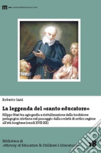 La leggenda del santo educatore. Filippo Neri tra agiografia e rivitalizzazione della tradizione pedagogica nel passaggio dalla società di antico regime all'età borghese (secoli XVII-XX) libro di Sani Roberto