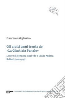 Gli eroici anni trenta de «La giustizia penale». Lettere di Gennaro Escobedo a Giulio Andrea Belloni (1931-1941) libro di Migliorino Francesco