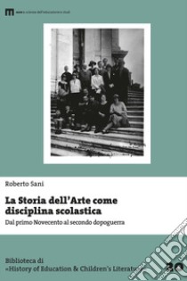 La storia dell'arte come disciplina scolastica. Dal primo Novecento al secondo dopoguerra libro di Sani Roberto