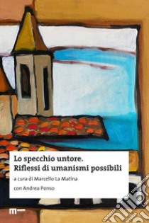 Lo specchio untore. Riflessi di umanismi possibili libro di La Matina M. (cur.); Ponso A. (cur.)