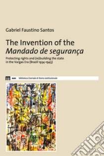 The invention of the Mandado de segurança. Protecting rights and (re)building the state in the Vargas Era (Brazil 1934-1945) libro di Faustino Santos Gabriel