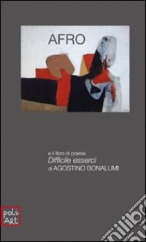 Afro. La luce segnata del tempo e il libro di poesia Difficile esserci di Agostino Bonalumi libro di Afro; Bonalumi Agostino; Conti L. (cur.)