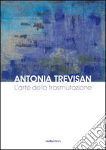 Antonia Trevisan. L'arte della trasmutazione. Ediz. illustrata libro di Semeraro Roberta