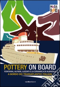 Pottery on board. Fontana, Alfieri, Luzzati e la ceramica di Albisola a bordo dei transatlantici italiani. Ediz. illustrata libro