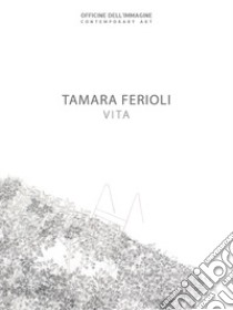 Tamara Ferioli. Vita. Catalogo della mostra (Milano, 5 aprile-20 maggio 2018). Ediz. italiana e inglese libro di Carnaghi F.