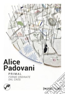 Alice Padovani. Primal. Forme ordinate dal caos libro di Savorelli Livia; Serri Chiara