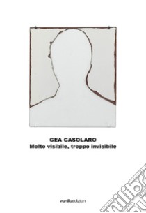 Gea Casolaro. Molto visibile, troppo invisibile. Ediz. italiana e inglese libro di Casolaro Gea; Canziani Cecilia; Castelli Gattinara Enrico