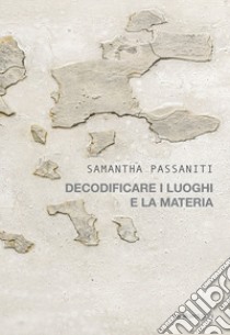 Samantha Passaniti. Decodificare i luoghi e la materia. Ediz. illustrata libro di Passaniti Samantha; Silvioli Davide; Basili Giorgia