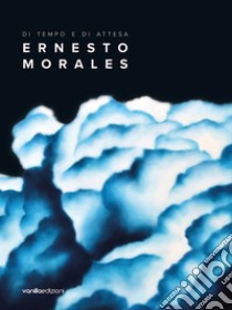 Ernesto Morales. Di tempo e di attesa libro di Morales Ernesto; Carbone Francesca