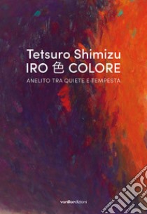 Tetsuro Shimizu. Iro Colore. Anelito tra quiete e tempesta. Ediz. italiana e inglese libro di Galbiati M. (cur.); Nobili R. (cur.); Paderno S. (cur.)