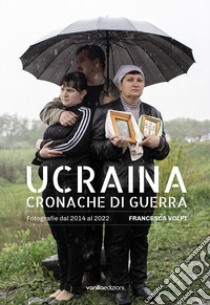 Ucraina. Cronache di guerra. Fotografie dal 2014 al 2022. Ediz. italiana e inglese libro di Volpi Francesca; Filippini Serena; Mariotti Valentina