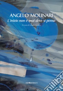 Angelo Molinari. L'inizio non è mai dove si pensa libro di Molinari Angelo; Giudici L. (cur.)