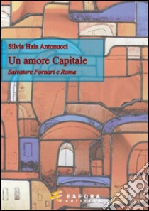 Un amore capitale. Salvatore Fornari e Roma libro di Antonucci Silvia Haia