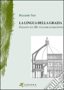 La lingua della grazia. Indagini sul de vulgari eloquentia libro di Tesi Riccardo