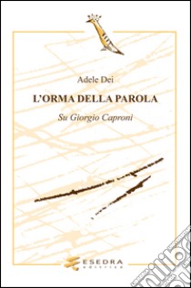 L'orma della parola. Su Giorgio Caproni libro di Dei Adele