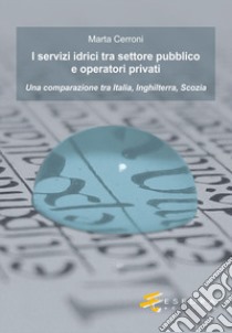 I servizi idrici tra settore pubblico e operatori privati. Una comparazione tra Italia, Inghilterra, Scozia libro di Cerroni Marta