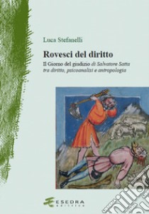 Rovesci del diritto. «Il giorno del giudizio» di Salvatore Satta tra diritto, psicoanalisi e antropologia libro di Stefanelli Luca