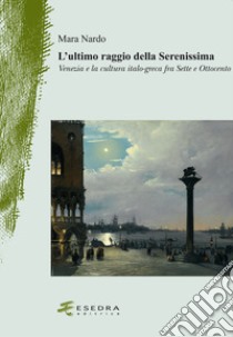 L'ultimo raggio della Serenissima. Venezia e la cultura italo-greca fra Sette e Ottocento libro di Nardo Mara