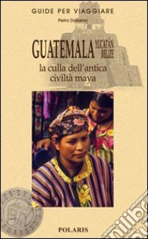 Guatemala, Yucatan, Belize. La culla dell'antica civiltà maya libro di Dossena Pietro