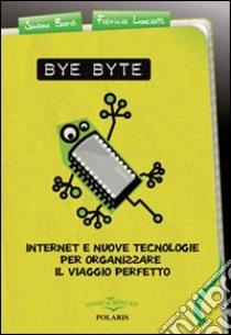 Bye byte. Internet e nuove tecnologie per organizzare il viaggio perfetto libro di Bardi Simone; Lanciotti Fabrizio