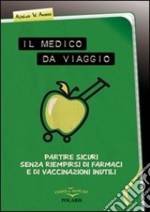 Il medico da viaggio. Partire sicuri senza riempirsi di farmaci e di vaccinazioni inutili libro di Anania Alfonso V.