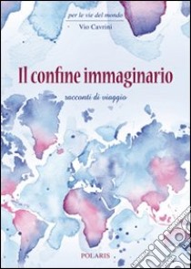 Il confine immaginario. Racconti di viaggio libro di Cavrini Vio