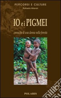 Io e i Pigmei. Cronache di una donna nella foresta libro di Milandri Raffaella