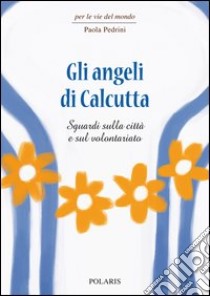 Gli angeli di Calcutta. Sguardi sulla città e sul volontariato libro di Pedrini Paola