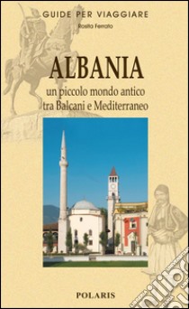 Albania. Un piccolo mondo antico tra Balcani e Mediterraneo libro di Ferrato Rosita