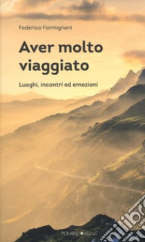 Aver molto viaggiato. Luoghi, persone ed emozioni libro di Formignani Federico