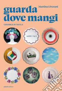 Guarda dove mangi. Ceramica in tavola. Ediz. illustrata libro di Liverani Martina