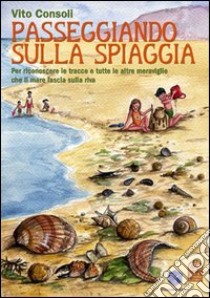 Passeggiando sulla spiaggia. Per riconoscere le tracce e tutte le altre meraviglie che il mare lascia sulla riva. Ediz. illustrata libro di Consoli Vito