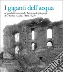 I giganti dell'acqua. Acquedotti romani del Lazio nelle fotografie di Thomas Ashby (1892-1925). Ediz. illustrata libro di Turchetti Rita; La Pera Susanna