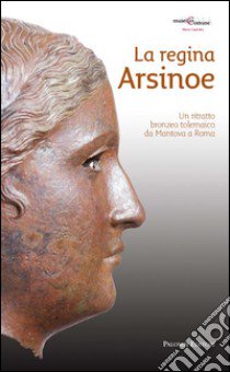 La regina Arsinoe. Un ritratto bronzeo tolemaico da Mantova a Roma libro di Ghisellini Elena