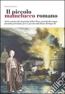 Il Piccolo mamelucco romano. Storie romanesche di principi della chiesa, principi del sangue, fanciulle pericolanti, grevi e grevetti nella Roma del papa-re libro di Valentini Sergio