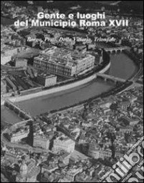 Gente e luoghi del municipio Roma XVII. Borgo, Prati, Della Vittoria, Trionfale. Ediz. illustrata libro di Manodori Sagredo A. (cur.)